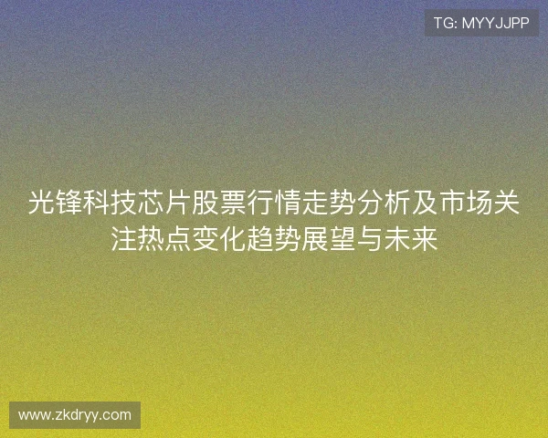光锋科技芯片股票行情走势分析及市场关注热点变化趋势展望与未来 光锋科技芯片股票行情走势分析及市场关注热点变化趋势展望与未来