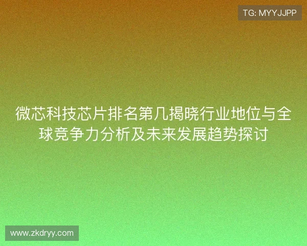 微芯科技芯片排名第几揭晓行业地位与全球竞争力分析及未来发展趋势探讨