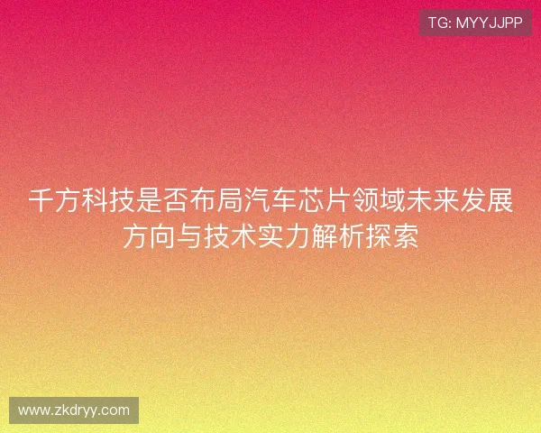 千方科技是否布局汽车芯片领域未来发展方向与技术实力解析探索 千方科技是否布局汽车芯片领域未来发展方向与技术实力解析探索