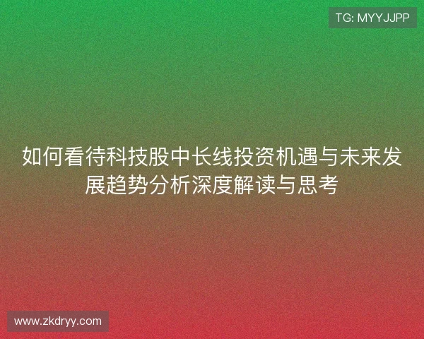 如何看待科技股中长线投资机遇与未来发展趋势分析深度解读与思考